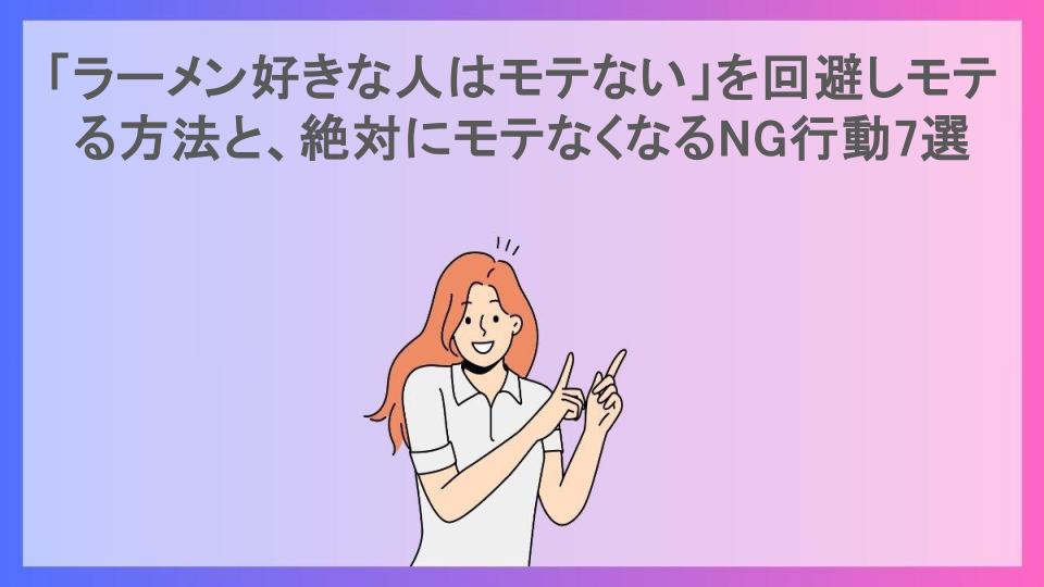 「ラーメン好きな人はモテない」を回避しモテる方法と、絶対にモテなくなるNG行動7選